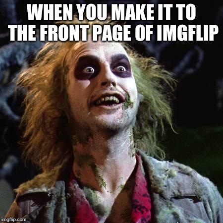 Beetlejuice | WHEN YOU MAKE IT TO THE FRONT PAGE OF IMGFLIP | image tagged in beetlejuice | made w/ Imgflip meme maker
