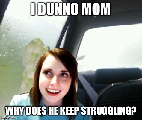 Introspective Overly Attached Girlfriend | I DUNNO MOM WHY DOES HE KEEP STRUGGLING? | image tagged in introspective overly attached girlfriend | made w/ Imgflip meme maker