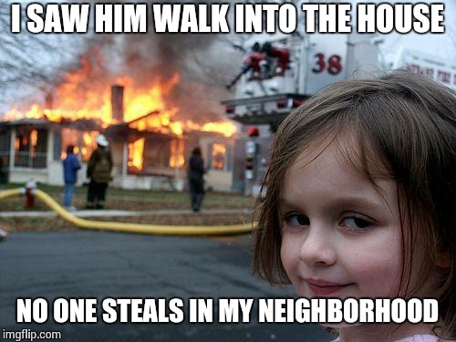 Disaster Girl Meme | I SAW HIM WALK INTO THE HOUSE NO ONE STEALS IN MY NEIGHBORHOOD | image tagged in memes,disaster girl | made w/ Imgflip meme maker