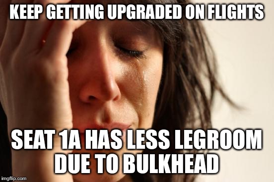First World Problems Meme | KEEP GETTING UPGRADED ON FLIGHTS SEAT 1A HAS LESS LEGROOM DUE TO BULKHEAD | image tagged in memes,first world problems | made w/ Imgflip meme maker