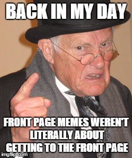 ...Which may even include this one. | BACK IN MY DAY FRONT PAGE MEMES WEREN'T LITERALLY ABOUT GETTING TO THE FRONT PAGE | image tagged in memes,back in my day,imgflip,front page | made w/ Imgflip meme maker