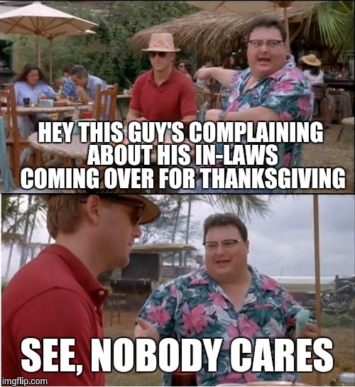 See Nobody Cares | HEY THIS GUY'S COMPLAINING ABOUT HIS IN-LAWS COMING OVER FOR THANKSGIVING SEE, NOBODY CARES | image tagged in memes,see nobody cares | made w/ Imgflip meme maker