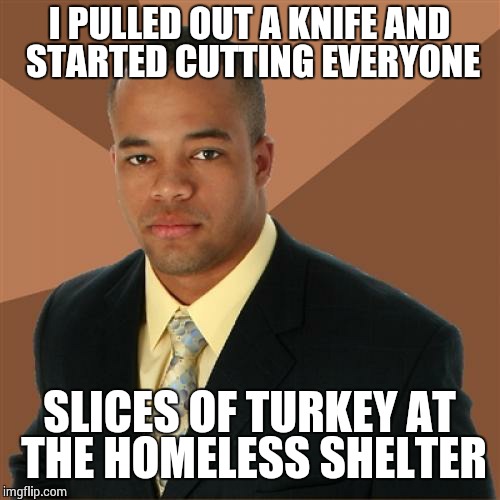 Successful Black Man | I PULLED OUT A KNIFE AND STARTED CUTTING EVERYONE SLICES OF TURKEY AT THE HOMELESS SHELTER | image tagged in memes,successful black man | made w/ Imgflip meme maker
