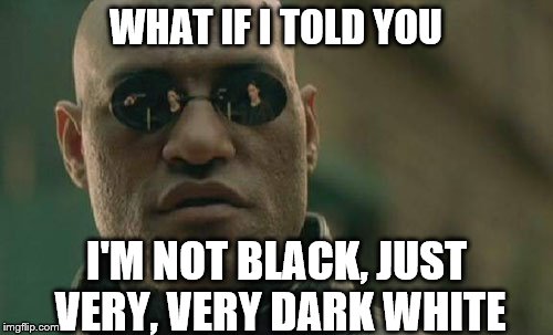 What a twist! | WHAT IF I TOLD YOU I'M NOT BLACK, JUST VERY, VERY DARK WHITE | image tagged in memes,matrix morpheus | made w/ Imgflip meme maker