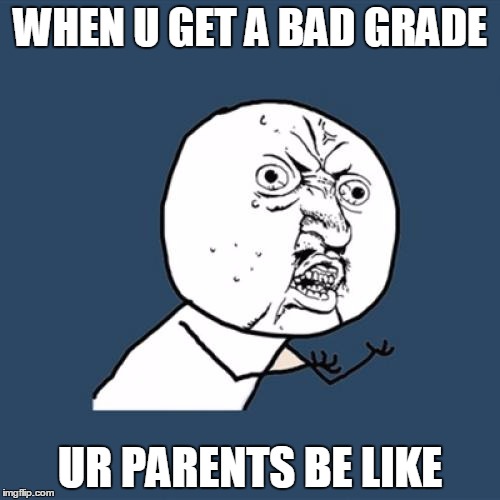 Y U No | WHEN U GET A BAD GRADE UR PARENTS BE LIKE | image tagged in memes,y u no | made w/ Imgflip meme maker