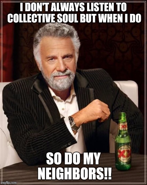 The Most Interesting Man In The World | I DON'T ALWAYS LISTEN TO COLLECTIVE SOUL BUT WHEN I DO SO DO MY NEIGHBORS!! | image tagged in memes,the most interesting man in the world | made w/ Imgflip meme maker