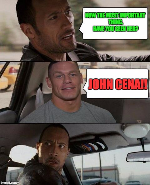The Rock drives John Cena | NOW THE MOST IMPORTANT THING, HAVE YOU SEEN HER? JOHN CENA!! | image tagged in the rock driving john cena version | made w/ Imgflip meme maker