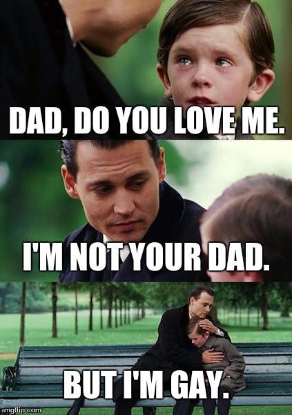 Finding Neverland Meme | DAD, DO YOU LOVE ME. I'M NOT YOUR DAD. BUT I'M GAY. | image tagged in memes,finding neverland | made w/ Imgflip meme maker