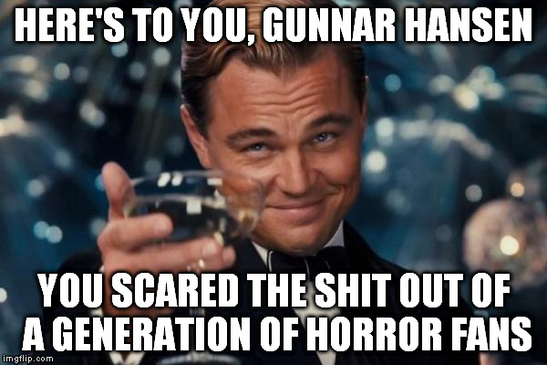 Leonardo Dicaprio Cheers Meme | HERE'S TO YOU, GUNNAR HANSEN YOU SCARED THE SHIT OUT OF A GENERATION OF HORROR FANS | image tagged in memes,leonardo dicaprio cheers | made w/ Imgflip meme maker