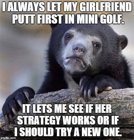 Confession Bear | I ALWAYS LET MY GIRLFRIEND PUTT FIRST IN MINI GOLF. IT LETS ME SEE IF HER STRATEGY WORKS OR IF I SHOULD TRY A NEW ONE. | image tagged in memes,confession bear,AdviceAnimals | made w/ Imgflip meme maker