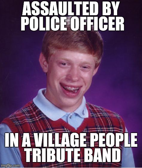 Bad Luck Brian | ASSAULTED BY POLICE OFFICER IN A VILLAGE PEOPLE TRIBUTE BAND | image tagged in memes,bad luck brian | made w/ Imgflip meme maker