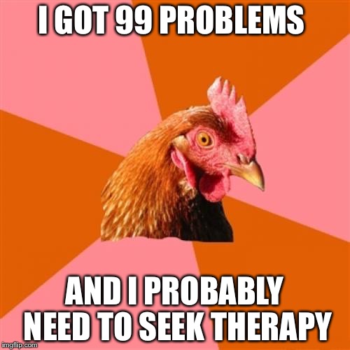 Anti Joke Chicken Meme | I GOT 99 PROBLEMS AND I PROBABLY NEED TO SEEK THERAPY | image tagged in memes,anti joke chicken | made w/ Imgflip meme maker
