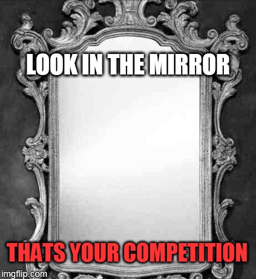 Mirror | LOOK IN THE MIRROR THATS YOUR COMPETITION | image tagged in mirror | made w/ Imgflip meme maker
