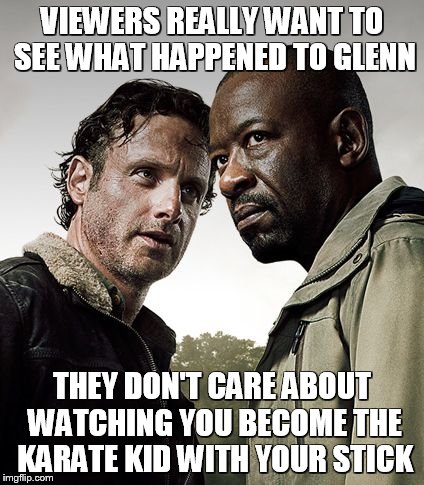 the walking dead season 6 meme | VIEWERS REALLY WANT TO SEE WHAT HAPPENED TO GLENN THEY DON'T CARE ABOUT WATCHING YOU BECOME THE KARATE KID WITH YOUR STICK | image tagged in the walking dead season 6 meme | made w/ Imgflip meme maker
