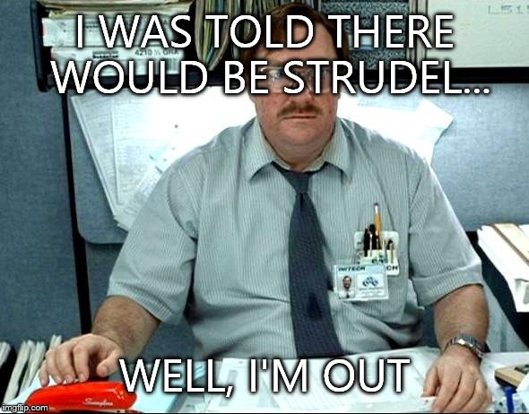 I Was Told There Would Be Meme | I WAS TOLD THERE WOULD BE STRUDEL... WELL, I'M OUT | image tagged in memes,i was told there would be | made w/ Imgflip meme maker