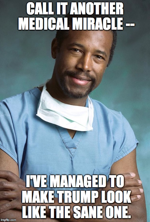 ben carson | CALL IT ANOTHER MEDICAL MIRACLE -- I'VE MANAGED TO MAKE TRUMP LOOK LIKE THE SANE ONE. | image tagged in ben carson | made w/ Imgflip meme maker