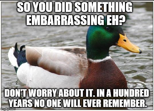 Actual Advice Mallard Meme | SO YOU DID SOMETHING EMBARRASSING EH? DON'T WORRY ABOUT IT. IN A HUNDRED YEARS NO ONE WILL EVER REMEMBER. | image tagged in memes,actual advice mallard | made w/ Imgflip meme maker