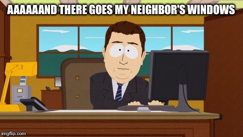 Aaaaand Its Gone Meme | AAAAAAND THERE GOES MY NEIGHBOR'S WINDOWS | image tagged in memes,aaaaand its gone | made w/ Imgflip meme maker