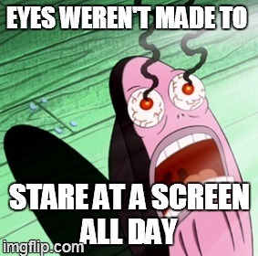 Burning eyes | EYES WEREN'T MADE TO STARE AT A SCREEN ALL DAY | image tagged in burning eyes | made w/ Imgflip meme maker