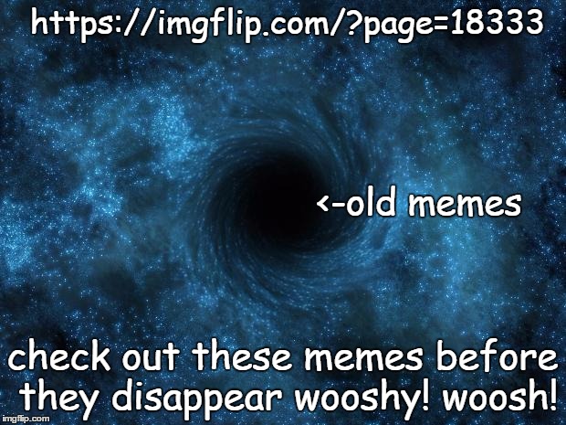 https://imgflip.com/?page=18333 check out these memes before they disappear wooshy! woosh! <-old memes | image tagged in black hole | made w/ Imgflip meme maker