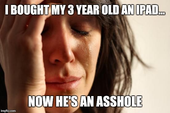 First World Problems Meme | I BOUGHT MY 3 YEAR OLD AN IPAD... NOW HE'S AN ASSHOLE | image tagged in memes,first world problems | made w/ Imgflip meme maker