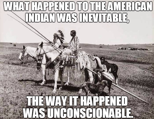 The American Indian | WHAT HAPPENED TO THE AMERICAN INDIAN WAS INEVITABLE, THE WAY IT HAPPENED WAS UNCONSCIONABLE. | image tagged in the american indians | made w/ Imgflip meme maker