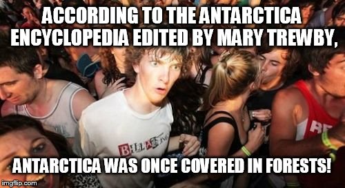 Sudden Clarity Clarence | ACCORDING TO THE ANTARCTICA ENCYCLOPEDIA EDITED BY MARY TREWBY, ANTARCTICA WAS ONCE COVERED IN FORESTS! | image tagged in memes,sudden clarity clarence | made w/ Imgflip meme maker