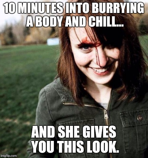 psychotic girlfriend | 10 MINUTES INTO BURRYING A BODY AND CHILL... AND SHE GIVES YOU THIS LOOK. | image tagged in psychotic girlfriend | made w/ Imgflip meme maker