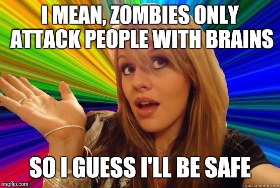 Idk | I MEAN, ZOMBIES ONLY ATTACK PEOPLE WITH BRAINS SO I GUESS I'LL BE SAFE | image tagged in blonde bitch meme,memes | made w/ Imgflip meme maker