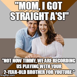 Modern parents got their priorities set | "MOM, I GOT STRAIGHT A'S!" "NOT NOW TIMMY, WE ARE RECORDING US PLAYING WITH YOUR 2-YEAR-OLD BROTHER FOR YOUTUBE." | image tagged in scumbag parents | made w/ Imgflip meme maker