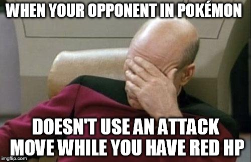 Captain Picard Facepalm Meme | WHEN YOUR OPPONENT IN POKÉMON DOESN'T USE AN ATTACK MOVE WHILE YOU HAVE RED HP | image tagged in memes,captain picard facepalm | made w/ Imgflip meme maker