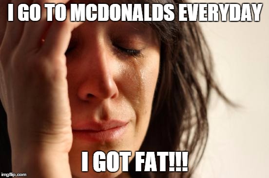 First World Problems | I GO TO MCDONALDS EVERYDAY I GOT FAT!!! | image tagged in memes,first world problems | made w/ Imgflip meme maker