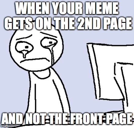 Yea, it sucks | WHEN YOUR MEME GETS ON THE 2ND PAGE AND NOT THE FRONT PAGE | image tagged in crying computer reaction | made w/ Imgflip meme maker