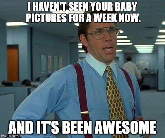 That Would Be Great | I HAVEN'T SEEN YOUR BABY PICTURES FOR A WEEK NOW. AND IT'S BEEN AWESOME | image tagged in memes,that would be great | made w/ Imgflip meme maker