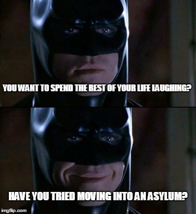 Batman Smiles | YOU WANT TO SPEND THE REST OF YOUR LIFE LAUGHING? HAVE YOU TRIED MOVING INTO AN ASYLUM? | image tagged in memes,batman smiles | made w/ Imgflip meme maker