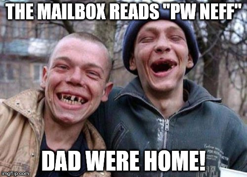 Ugly Twins | THE MAILBOX READS "PW NEFF" DAD WERE HOME! | image tagged in memes,ugly twins | made w/ Imgflip meme maker