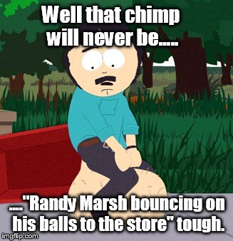 Well that chimp will never be..... ...."Randy Marsh bouncing on his balls to the store" tough. | made w/ Imgflip meme maker