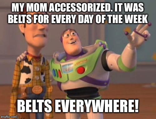 X, X Everywhere Meme | MY MOM ACCESSORIZED. IT WAS BELTS FOR EVERY DAY OF THE WEEK BELTS EVERYWHERE! | image tagged in memes,x x everywhere | made w/ Imgflip meme maker