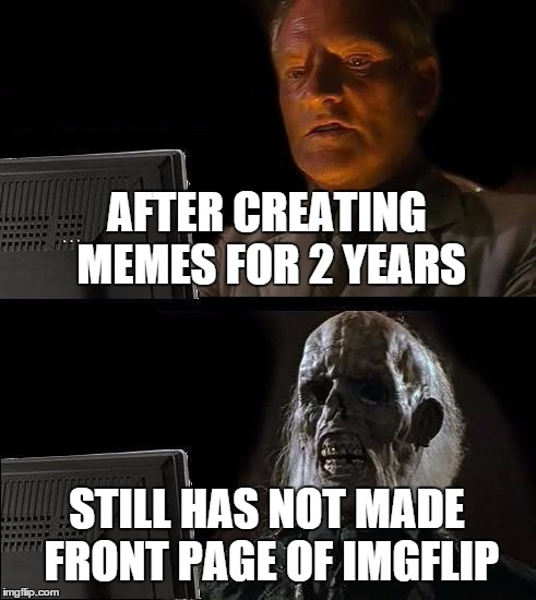 I'll Just Wait Here Meme | AFTER CREATING MEMES FOR 2 YEARS STILL HAS NOT MADE FRONT PAGE OF IMGFLIP | image tagged in memes,ill just wait here | made w/ Imgflip meme maker
