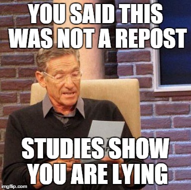 Maury Lie Detector | YOU SAID THIS WAS NOT A REPOST STUDIES SHOW YOU ARE LYING | image tagged in memes,maury lie detector | made w/ Imgflip meme maker