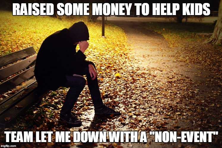 disappointment | RAISED SOME MONEY TO HELP KIDS TEAM LET ME DOWN WITH A "NON-EVENT" | image tagged in disappointment | made w/ Imgflip meme maker