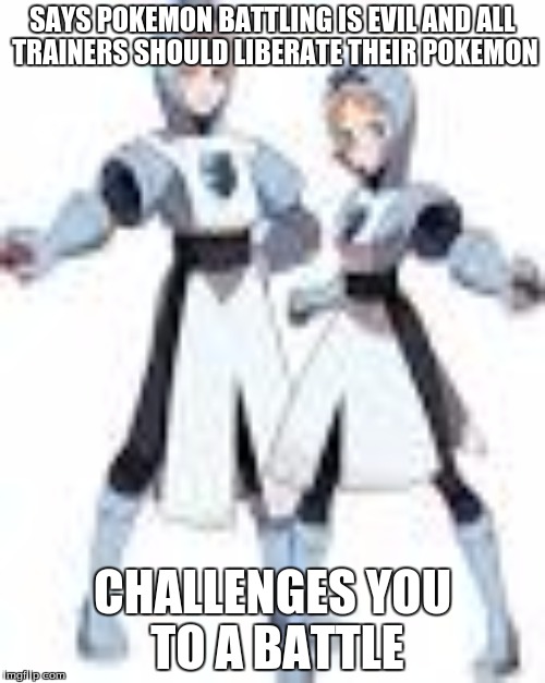 plasma hipocrites | SAYS POKEMON BATTLING IS EVIL AND ALL TRAINERS SHOULD LIBERATE THEIR POKEMON CHALLENGES YOU TO A BATTLE | image tagged in pokemon | made w/ Imgflip meme maker