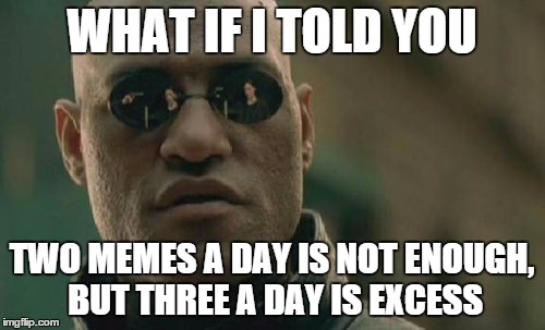 Matrix Morpheus Meme | WHAT IF I TOLD YOU TWO MEMES A DAY IS NOT ENOUGH, BUT THREE A DAY IS EXCESS | image tagged in memes,matrix morpheus | made w/ Imgflip meme maker