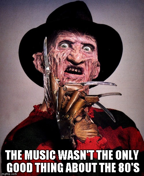Freddy Kreuger | THE MUSIC WASN'T THE ONLY GOOD THING ABOUT THE 80'S | image tagged in freddy kreuger | made w/ Imgflip meme maker