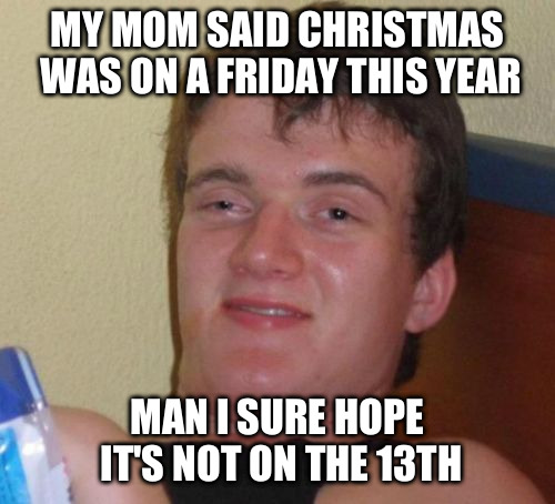 10 Guy | MY MOM SAID CHRISTMAS WAS ON A FRIDAY THIS YEAR MAN I SURE HOPE IT'S NOT ON THE 13TH | image tagged in memes,10 guy | made w/ Imgflip meme maker