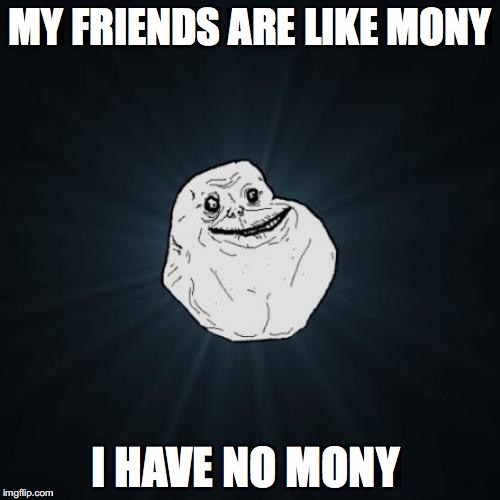 Forever Alone | MY FRIENDS ARE LIKE MONY I HAVE NO MONY | image tagged in memes,forever alone | made w/ Imgflip meme maker