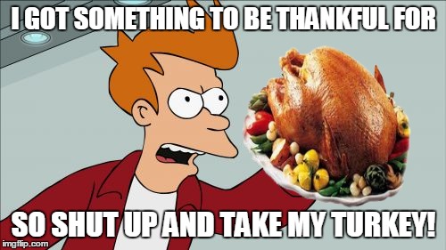 So Shut Up And Take My Turkey! | I GOT SOMETHING TO BE THANKFUL FOR SO SHUT UP AND TAKE MY TURKEY! | image tagged in memes,shut up and take my money fry | made w/ Imgflip meme maker