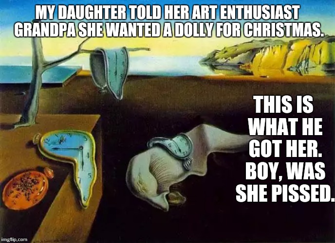 MY DAUGHTER TOLD HER ART ENTHUSIAST GRANDPA SHE WANTED A DOLLY FOR CHRISTMAS. THIS IS WHAT HE GOT HER. BOY, WAS SHE PISSED. | image tagged in salvador dali,art,melting clocks | made w/ Imgflip meme maker