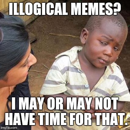 Third World Skeptical Kid Meme | ILLOGICAL MEMES? I MAY OR MAY NOT HAVE TIME FOR THAT. | image tagged in memes,third world skeptical kid | made w/ Imgflip meme maker