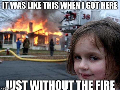 Disaster Girl | IT WAS LIKE THIS WHEN I GOT HERE JUST WITHOUT THE FIRE | image tagged in memes,disaster girl | made w/ Imgflip meme maker